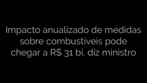 ​Impacto anualizado de medidas sobre combustíveis pode chegar a R$ 31 bi, diz ministro 